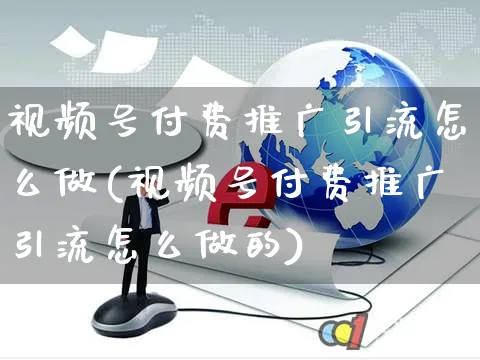 视频号付费推广引流怎么做(视频号付费推广引流怎么做的)_https://www.dczgxj.com_视频号_第1张