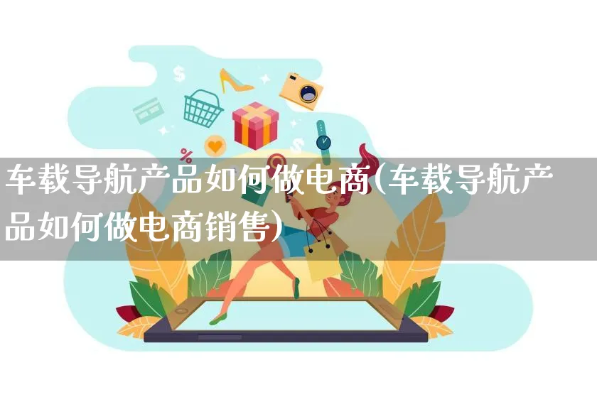 车载导航产品如何做电商(车载导航产品如何做电商销售)_https://www.dczgxj.com_运营模式/资讯_第1张