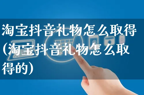 淘宝抖音礼物怎么取得(淘宝抖音礼物怎么取得的)_https://www.dczgxj.com_电商工具推荐_第1张