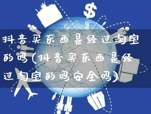 抖音买东西是经过淘宝的吗(抖音买东西是经过淘宝的吗安全吗)_https://www.dczgxj.com_小红书_第1张