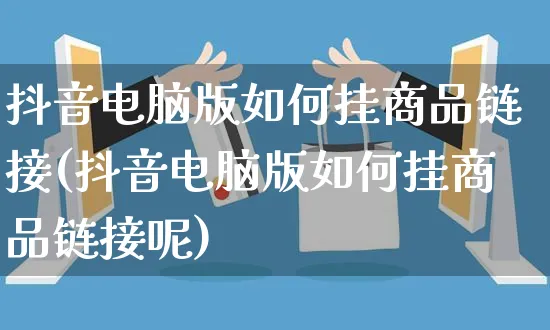 抖音电脑版如何挂商品链接(抖音电脑版如何挂商品链接呢)_https://www.dczgxj.com_虾皮电商_第1张