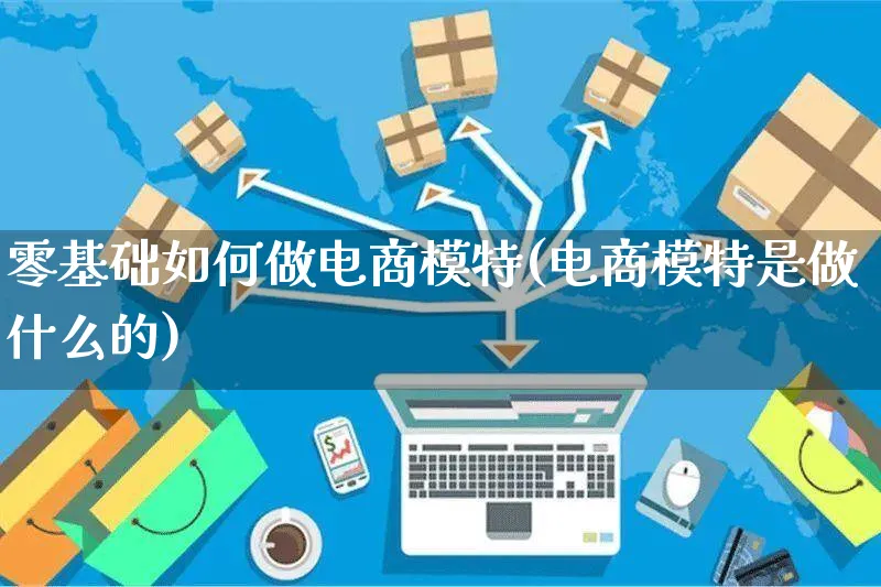 零基础如何做电商模特(电商模特是做什么的)_https://www.dczgxj.com_运营模式/资讯_第1张