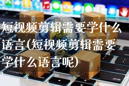 短视频剪辑需要学什么语言(短视频剪辑需要学什么语言呢)_https://www.dczgxj.com_电商工具推荐_第1张