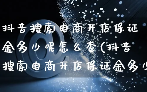 抖音搜索电商开店保证金多少呢怎么查(抖音搜索电商开店保证金多少呢怎么查询)_https://www.dczgxj.com_直播带货_第1张