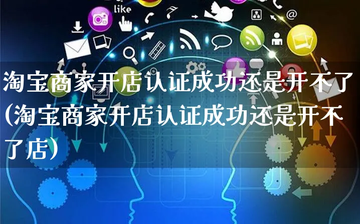 淘宝商家开店认证成功还是开不了(淘宝商家开店认证成功还是开不了店)_https://www.dczgxj.com_海外抖音_第1张