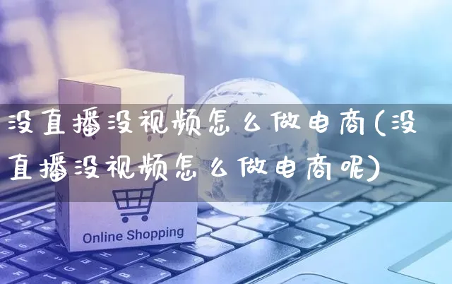 没直播没视频怎么做电商(没直播没视频怎么做电商呢)_https://www.dczgxj.com_运营模式/资讯_第1张