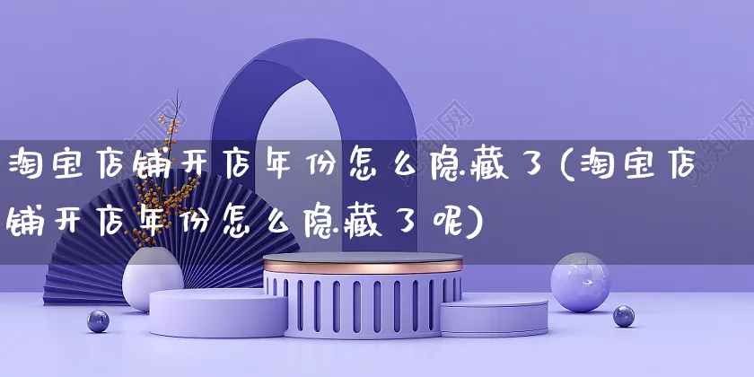 淘宝店铺开店年份怎么隐藏了(淘宝店铺开店年份怎么隐藏了呢)_https://www.dczgxj.com_拼多多_第1张