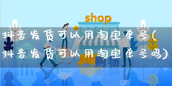 抖音发货可以用淘宝单号(抖音发货可以用淘宝单号吗)_https://www.dczgxj.com_直播带货_第1张