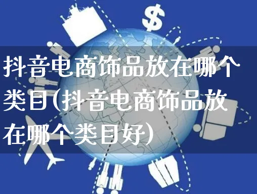 抖音电商饰品放在哪个类目(抖音电商饰品放在哪个类目好)_https://www.dczgxj.com_视频号_第1张