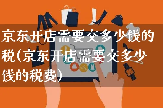 京东开店需要交多少钱的税(京东开店需要交多少钱的税费)_https://www.dczgxj.com_淘宝_第1张