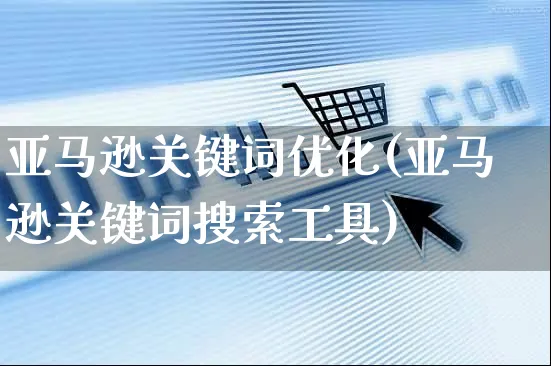 亚马逊关键词优化(亚马逊关键词搜索工具)_https://www.dczgxj.com_电商工具推荐_第1张