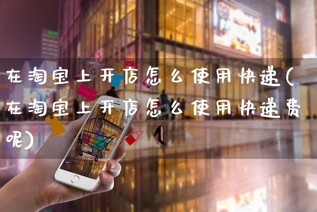 在淘宝上开店怎么使用快递(在淘宝上开店怎么使用快递费呢)_https://www.dczgxj.com_拼多多_第1张