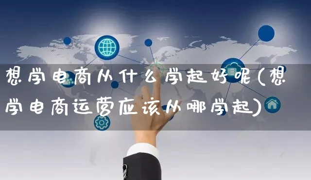 想学电商从什么学起好呢(想学电商运营应该从哪学起)_https://www.dczgxj.com_抖音小店_第1张