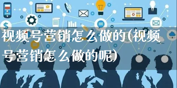 视频号营销怎么做的(视频号营销怎么做的呢)_https://www.dczgxj.com_视频号_第1张