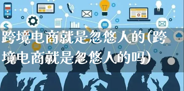 跨境电商就是忽悠人的(跨境电商就是忽悠人的吗)_https://www.dczgxj.com_运营模式/资讯_第1张