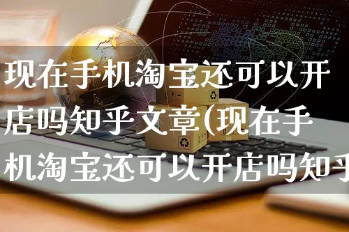 现在手机淘宝还可以开店吗知乎文章(现在手机淘宝还可以开店吗知乎文章推荐)_https://www.dczgxj.com_淘宝_第1张