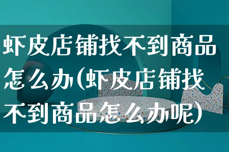 虾皮店铺找不到商品怎么办(虾皮店铺找不到商品怎么办呢)_https://www.dczgxj.com_虾皮电商_第1张