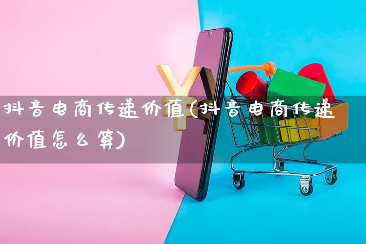 抖音电商传递价值(抖音电商传递价值怎么算)_https://www.dczgxj.com_淘宝_第1张