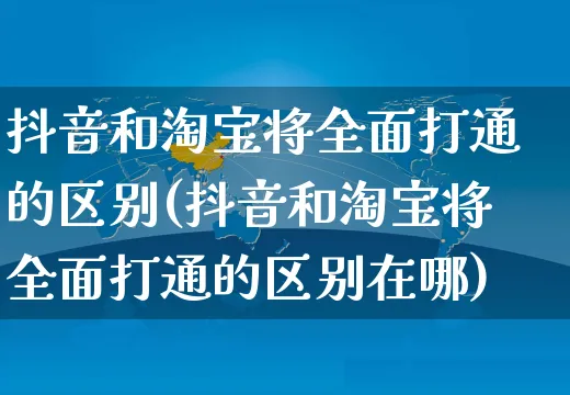 抖音和淘宝将全面打通的区别(抖音和淘宝将全面打通的区别在哪)_https://www.dczgxj.com_京东_第1张