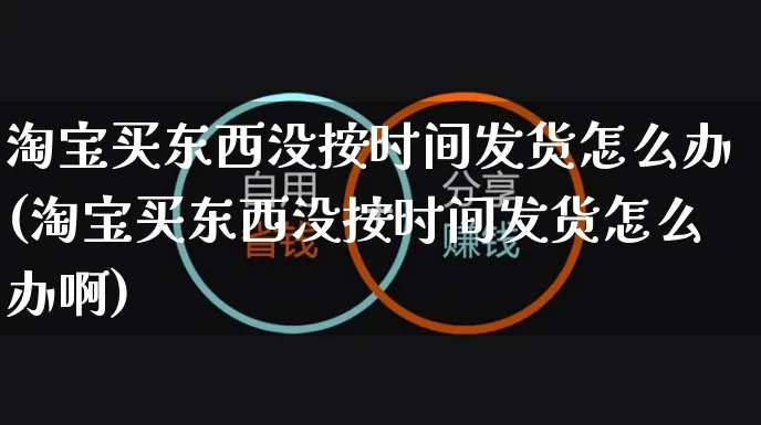 淘宝买东西没按时间发货怎么办(淘宝买东西没按时间发货怎么办啊)_https://www.dczgxj.com_运营模式/资讯_第1张