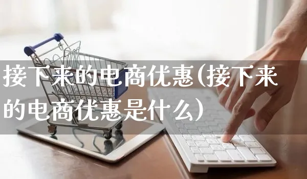 接下来的电商优惠(接下来的电商优惠是什么)_https://www.dczgxj.com_拼多多_第1张