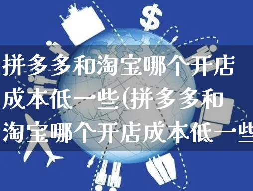 拼多多和淘宝哪个开店成本低一些(拼多多和淘宝哪个开店成本低一些呢)_https://www.dczgxj.com_拼多多_第1张