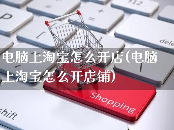 电脑上淘宝怎么开店(电脑上淘宝怎么开店铺)_https://www.dczgxj.com_淘宝_第1张