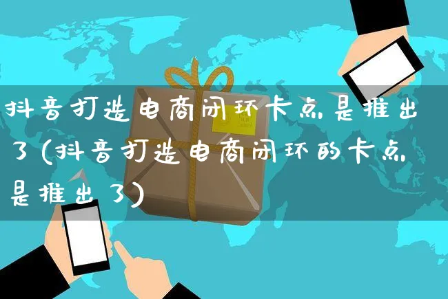 抖音打造电商闭环卡点是推出了(抖音打造电商闭环的卡点是推出了)_https://www.dczgxj.com_快手电商_第1张