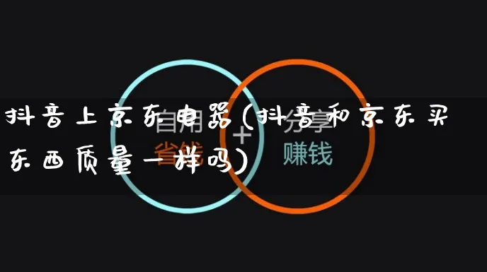 抖音上京东电器(抖音和京东买东西质量一样吗)_https://www.dczgxj.com_虾皮电商_第1张