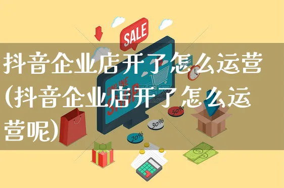 抖音企业店开了怎么运营(抖音企业店开了怎么运营呢)_https://www.dczgxj.com_抖音小店_第1张