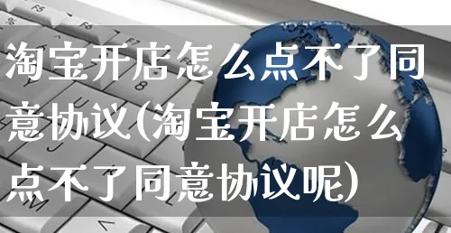 淘宝开店怎么点不了同意协议(淘宝开店怎么点不了同意协议呢)_https://www.dczgxj.com_淘宝_第1张