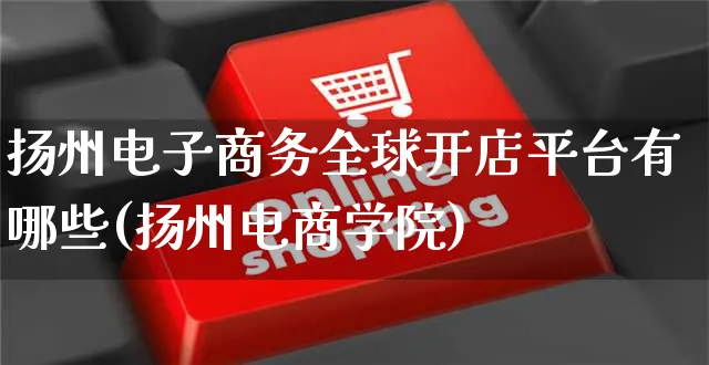 扬州电子商务全球开店平台有哪些(扬州电商学院)_https://www.dczgxj.com_淘宝_第1张