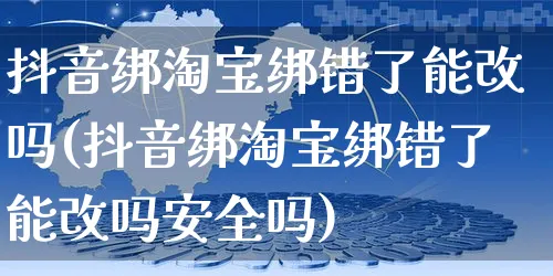 抖音绑淘宝绑错了能改吗(抖音绑淘宝绑错了能改吗安全吗)_https://www.dczgxj.com_快手电商_第1张