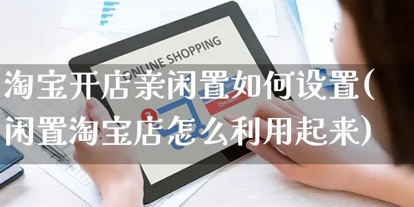 淘宝开店亲闲置如何设置(闲置淘宝店怎么利用起来)_https://www.dczgxj.com_虾皮电商_第1张