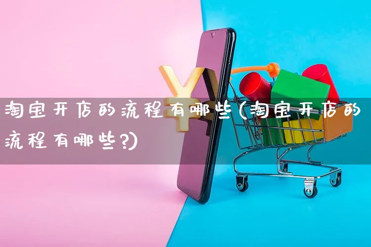 淘宝开店的流程有哪些(淘宝开店的流程有哪些?)_https://www.dczgxj.com_拼多多_第1张