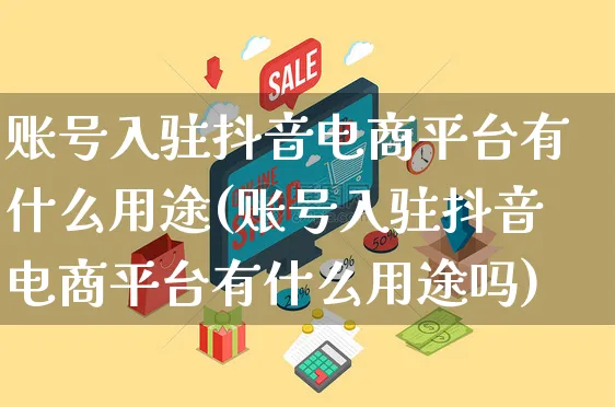 账号入驻抖音电商平台有什么用途(账号入驻抖音电商平台有什么用途吗)_https://www.dczgxj.com_电商工具推荐_第1张