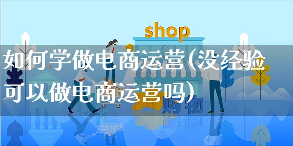 如何学做电商运营(没经验可以做电商运营吗)_https://www.dczgxj.com_直播带货_第1张