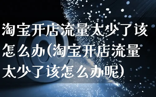 淘宝开店流量太少了该怎么办(淘宝开店流量太少了该怎么办呢)_https://www.dczgxj.com_拼多多_第1张