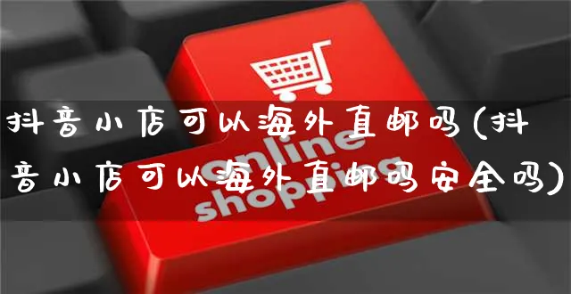 抖音小店可以海外直邮吗(抖音小店可以海外直邮吗安全吗)_https://www.dczgxj.com_海外抖音_第1张