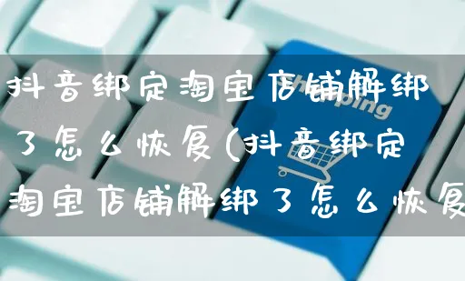 抖音绑定淘宝店铺解绑了怎么恢复(抖音绑定淘宝店铺解绑了怎么恢复正常)_https://www.dczgxj.com_闲鱼_第1张