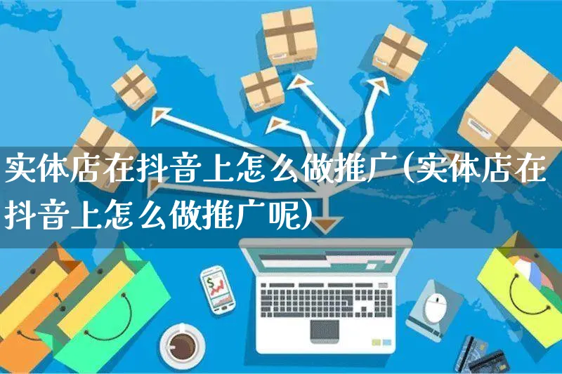 实体店在抖音上怎么做推广(实体店在抖音上怎么做推广呢)_https://www.dczgxj.com_抖音小店_第1张