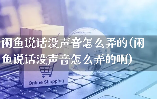 闲鱼说话没声音怎么弄的(闲鱼说话没声音怎么弄的啊)_https://www.dczgxj.com_闲鱼_第1张