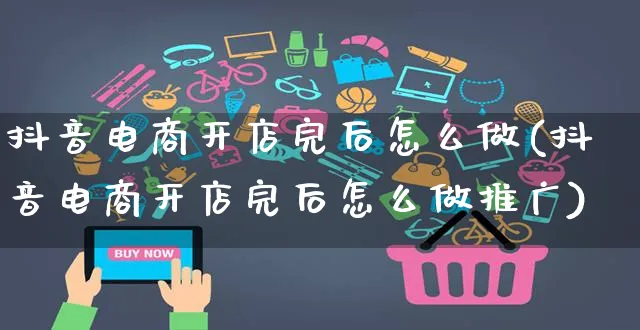 抖音电商开店完后怎么做(抖音电商开店完后怎么做推广)_https://www.dczgxj.com_运营模式/资讯_第1张