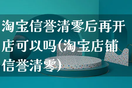 淘宝信誉清零后再开店可以吗(淘宝店铺信誉清零)_https://www.dczgxj.com_快手电商_第1张