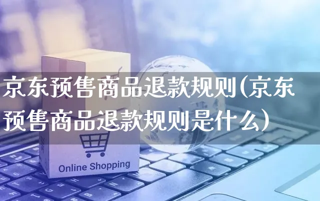 京东预售商品退款规则(京东预售商品退款规则是什么)_https://www.dczgxj.com_京东_第1张