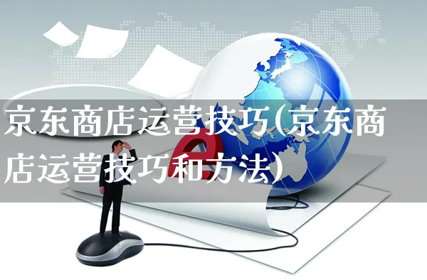 京东商店运营技巧(京东商店运营技巧和方法)_https://www.dczgxj.com_京东_第1张