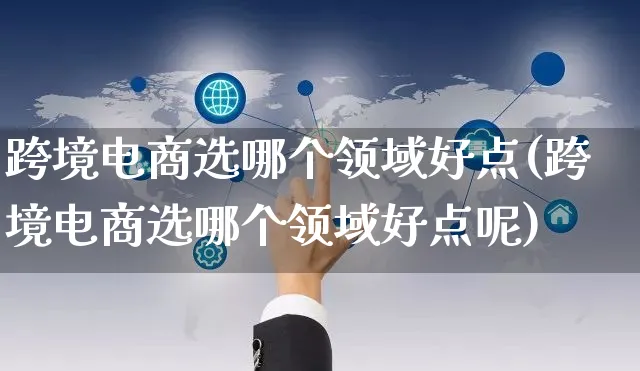 跨境电商选哪个领域好点(跨境电商选哪个领域好点呢)_https://www.dczgxj.com_直播带货_第1张