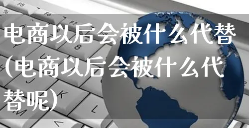 电商以后会被什么代替(电商以后会被什么代替呢)_https://www.dczgxj.com_运营模式/资讯_第1张