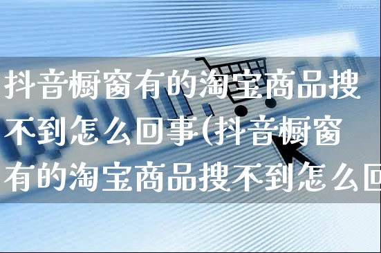 抖音橱窗有的淘宝商品搜不到怎么回事(抖音橱窗有的淘宝商品搜不到怎么回事呢)_https://www.dczgxj.com_淘宝_第1张