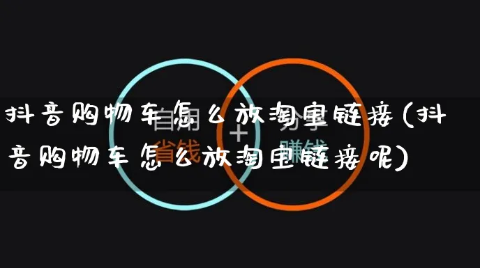 抖音购物车怎么放淘宝链接(抖音购物车怎么放淘宝链接呢)_https://www.dczgxj.com_小红书_第1张